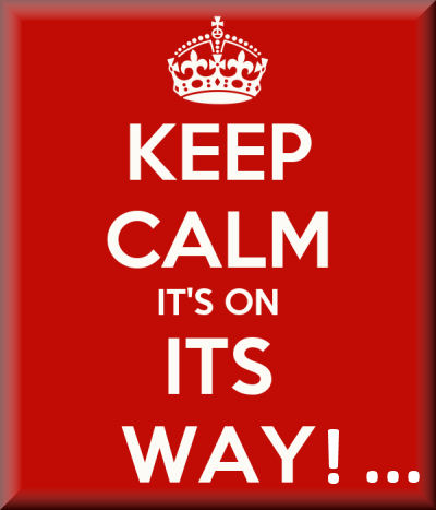 Keep calm...it's on its way...